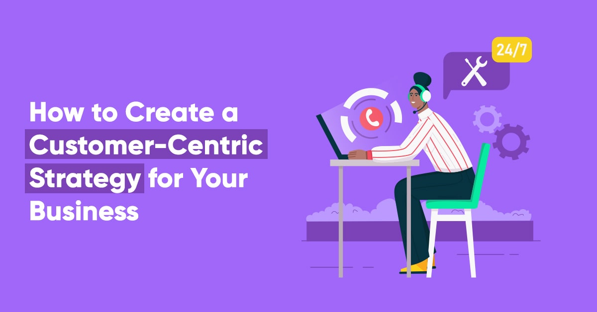 How to Create a Customer-Centric Strategy for Your Business